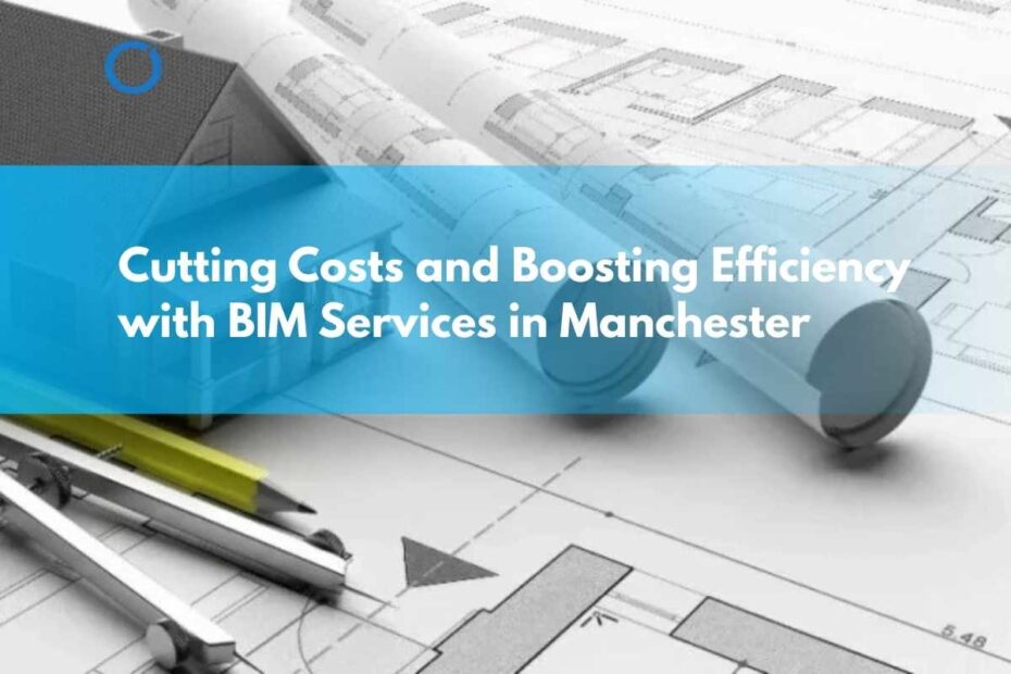 Cutting-Costs-and-Boosting-Efficiency-with-BIM-Services-in-Manchester